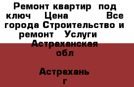 Ремонт квартир “под ключ“ › Цена ­ 1 500 - Все города Строительство и ремонт » Услуги   . Астраханская обл.,Астрахань г.